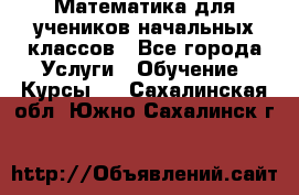 Математика для учеников начальных классов - Все города Услуги » Обучение. Курсы   . Сахалинская обл.,Южно-Сахалинск г.